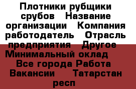 Плотники-рубщики срубов › Название организации ­ Компания-работодатель › Отрасль предприятия ­ Другое › Минимальный оклад ­ 1 - Все города Работа » Вакансии   . Татарстан респ.